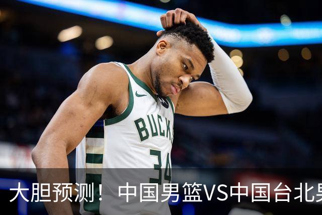 大胆预测！中国男篮VS中国台北男篮，中国队将大胜，原因有4点