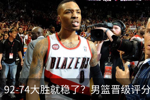 92-74大胜就稳了？男篮晋级评分出炉：赵继伟回暖，高诗岩4分太扎眼